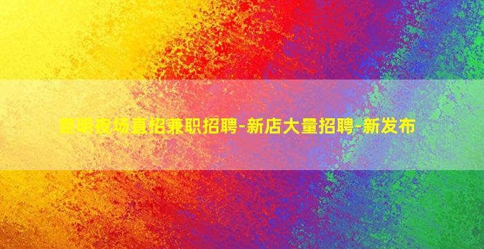 昆明夜场直招兼职招聘-新店大量招聘-新发布